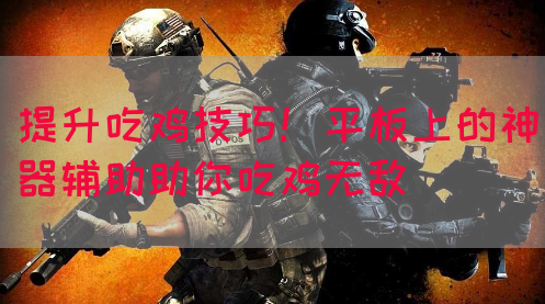 提升吃鸡技巧！平板上的神器辅助助你吃鸡无敌