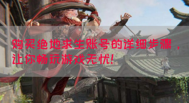 购买绝地求生账号的详细步骤，让你畅玩游戏无忧！