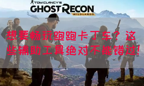 想要畅玩跑跑卡丁车？这些辅助工具绝对不能错过！