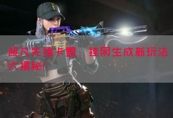 超凡先锋卡盟：挂网生成新玩法大揭秘！