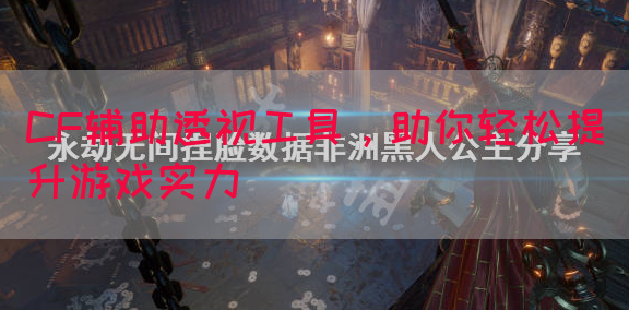 CF辅助透视工具，助你轻松提升游戏实力