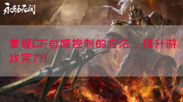 掌握CF自瞄控制的方法，提升游戏实力！