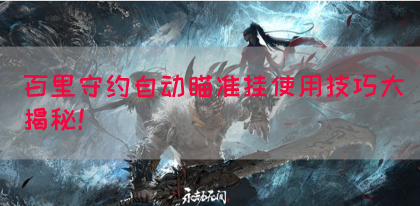 百里守约自动瞄准挂使用技巧大揭秘！