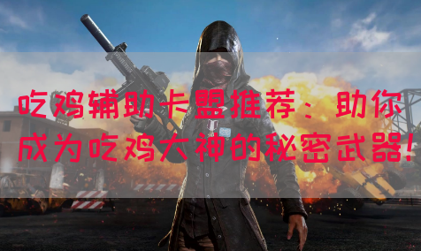 吃鸡辅助卡盟推荐：助你成为吃鸡大神的秘密武器！