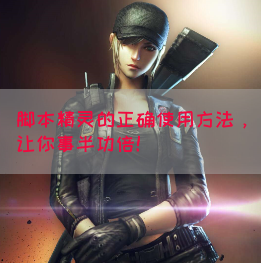 脚本精灵的正确使用方法,让你事半功倍!(图1) 脚本精灵的正确使用方法,让你事半功倍!(图1)