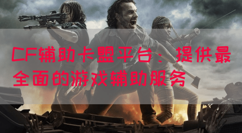 CF辅助卡盟平台：提供最全面的游戏辅助服务