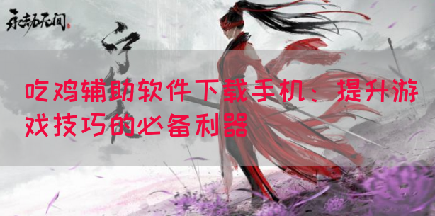 吃鸡辅助软件下载手机：提升游戏技巧的必备利器