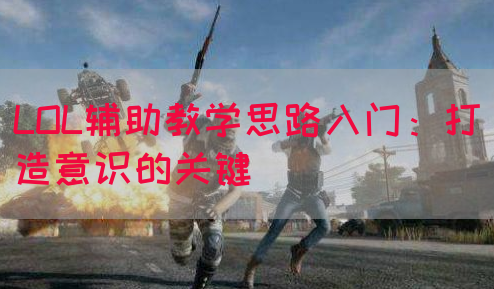 LOL辅助教学思路入门：打造意识的关键