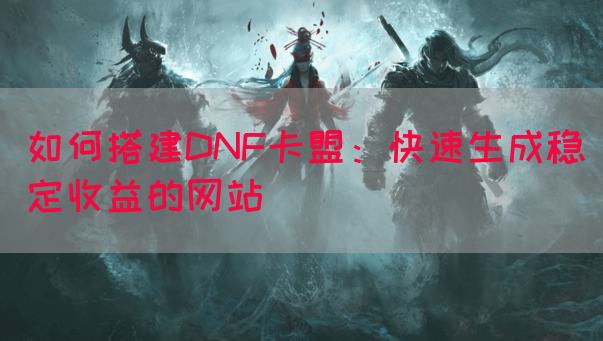 如何搭建DNF卡盟：快速生成稳定收益的网站