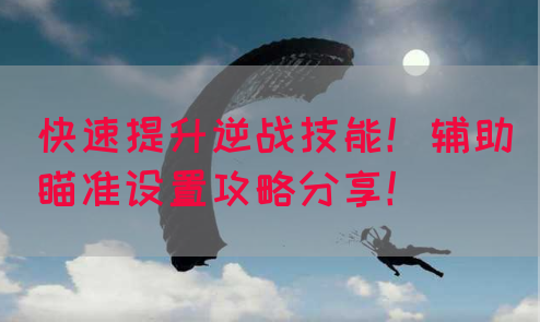 快速提升逆战技能！辅助瞄准设置攻略分享！