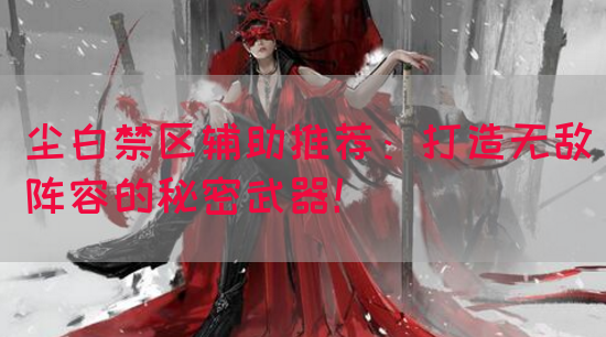 尘白禁区辅助推荐：打造无敌阵容的秘密武器！
