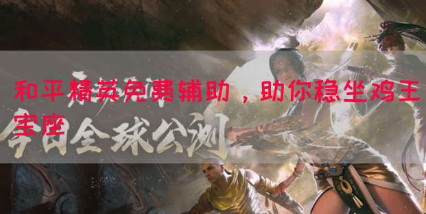 和平精英免费辅助，助你稳坐鸡王宝座