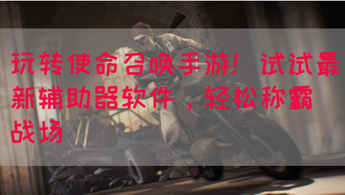 玩转使命召唤手游！试试最新辅助器软件，轻松称霸战场