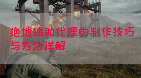 绝地辅助代理的制作技巧与方法详解