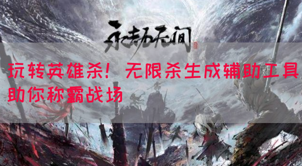 玩转英雄杀！无限杀生成辅助工具助你称霸战场