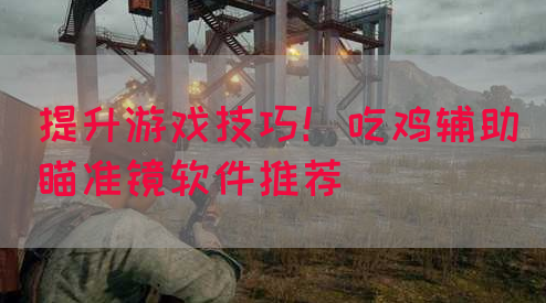 提升游戏技巧！吃鸡辅助瞄准镜软件推荐
