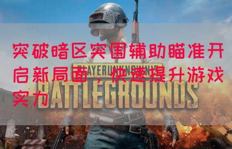 突破暗区突围辅助瞄准开启新局面，快速提升游戏实力