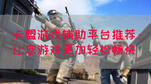 卡盟游戏辅助平台推荐：让您游戏更加轻松畅快