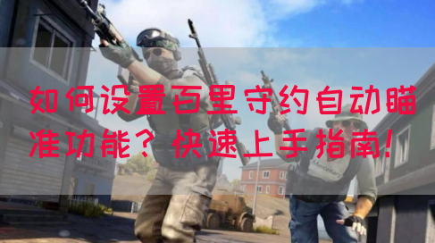 如何设置百里守约自动瞄准功能?快速上手指南!(图1) 如何设置百里守约自动瞄准功能?快速上手指南!(图1)