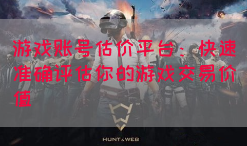 游戏账号估价平台：快速准确评估你的游戏交易价值
