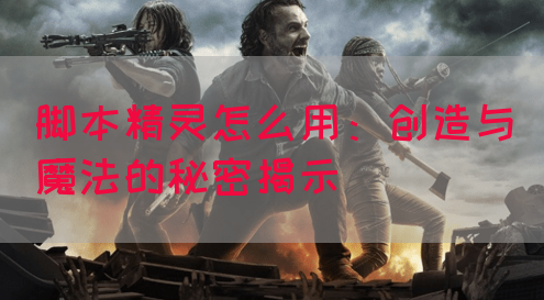 脚本精灵怎么用：创造与魔法的秘密揭示