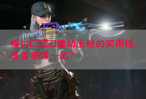 探讨CSGO辅助压枪的实用性：是否值得一试？