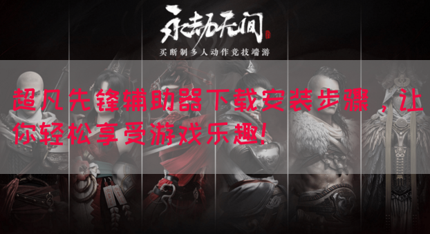 超凡先锋辅助器下载安装步骤，让你轻松享受游戏乐趣！