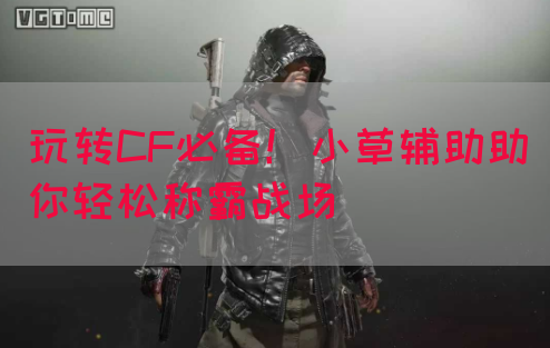 玩转CF必备！小草辅助助你轻松称霸战场