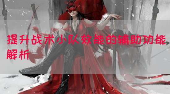 提升战术小队效能的辅助功能解析