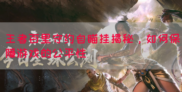 王者百里守约自瞄挂揭秘，如何保障游戏的公平性