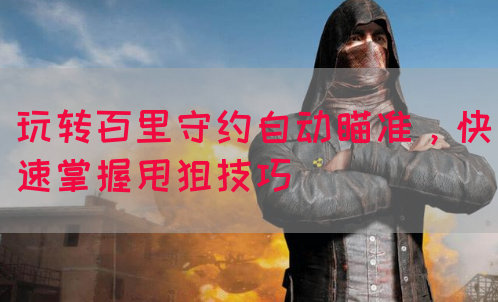 玩转百里守约自动瞄准，快速掌握甩狙技巧