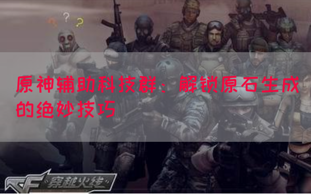 原神辅助科技群：解锁原石生成的绝妙技巧