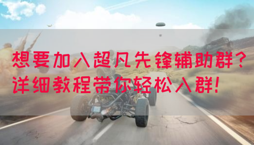 想要加入超凡先锋辅助群？详细教程带你轻松入群！