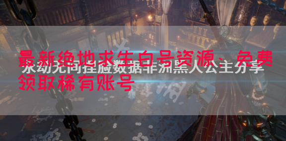最新绝地求生白号资源：免费领取稀有账号