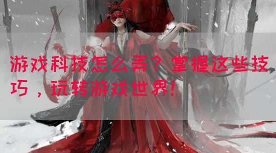 游戏科技怎么弄？掌握这些技巧，玩转游戏世界！