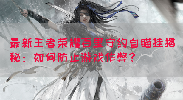 最新王者荣耀百里守约自瞄挂揭秘：如何防止游戏作弊？