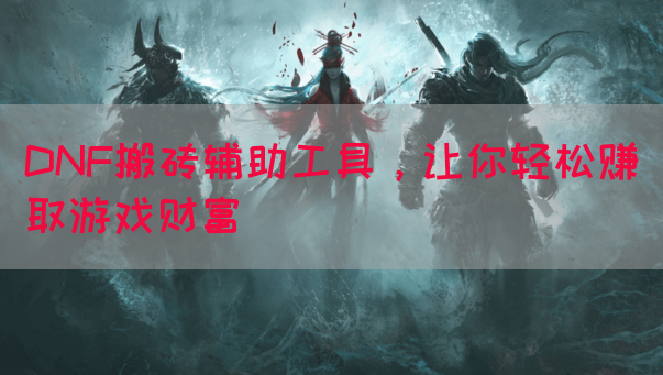 DNF搬砖辅助工具，让你轻松赚取游戏财富