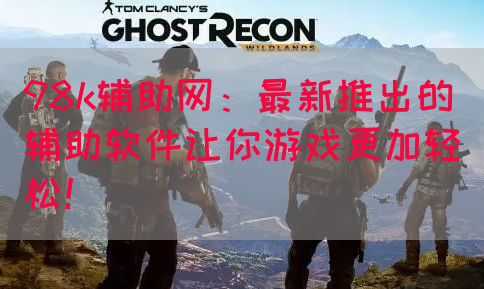 98k辅助网：最新推出的辅助软件让你游戏更加轻松！