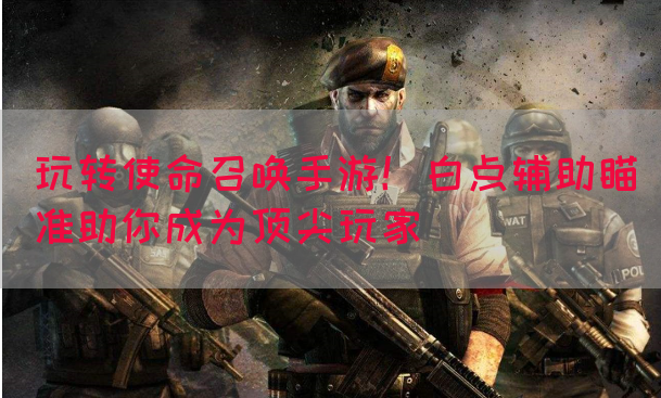 玩转使命召唤手游！白点辅助瞄准助你成为顶尖玩家
