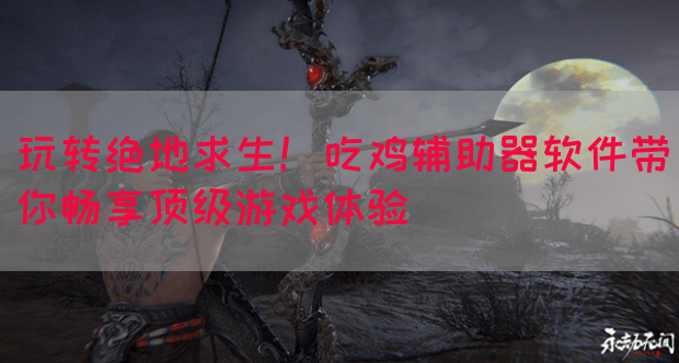 玩转绝地求生！吃鸡辅助器软件带你畅享顶级游戏体验