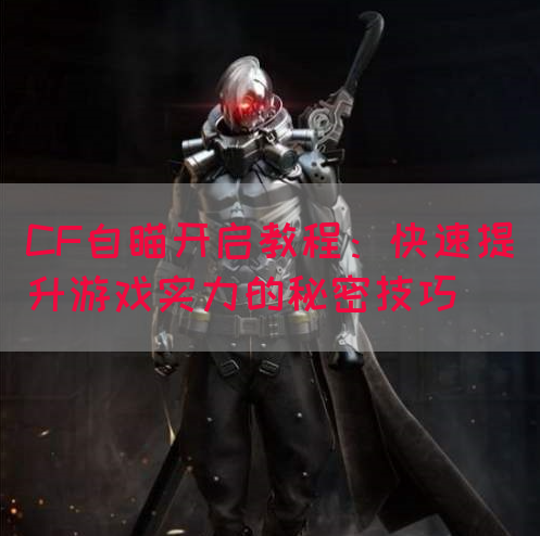 CF自瞄开启教程：快速提升游戏实力的秘密技巧