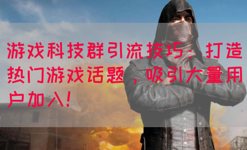 游戏科技群引流技巧：打造热门游戏话题，吸引大量用户加入！