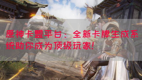 原神卡盟平台：全新卡牌生成系统助你成为顶级玩家！