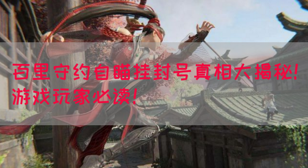 百里守约自瞄挂封号真相大揭秘！游戏玩家必读！