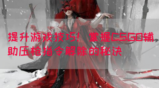 提升游戏技巧！掌握CSGO辅助压枪指令解除的秘诀