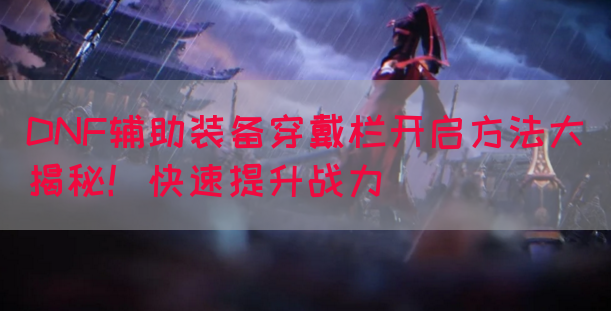 DNF辅助装备穿戴栏开启方法大揭秘！快速提升战力
