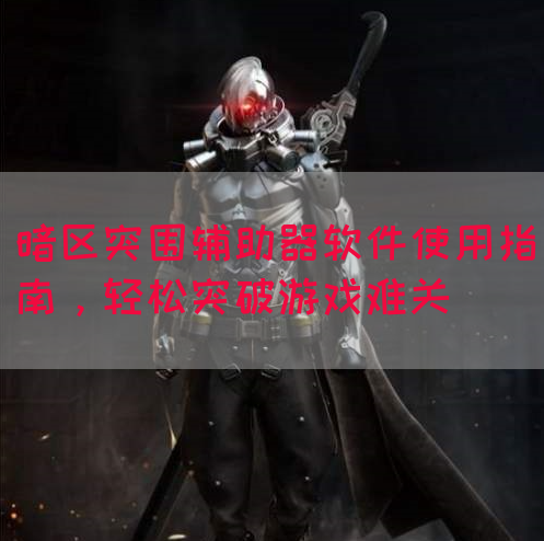 暗区突围辅助器软件使用指南，轻松突破游戏难关