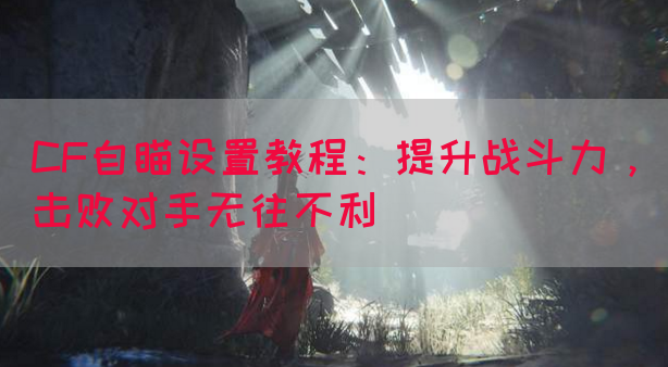 CF自瞄设置教程：提升战斗力，击败对手无往不利