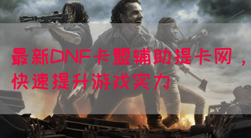 最新DNF卡盟辅助提卡网，快速提升游戏实力