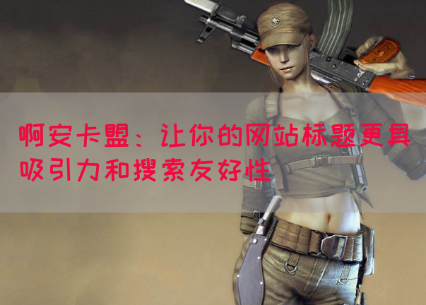 啊安卡盟：让你的网站标题更具吸引力和搜索友好性
